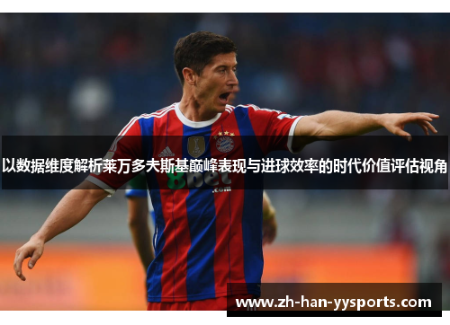 以数据维度解析莱万多夫斯基巅峰表现与进球效率的时代价值评估视角