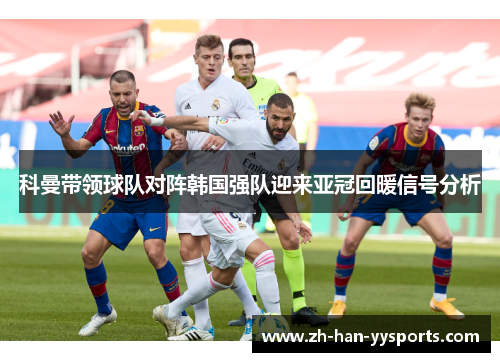 科曼带领球队对阵韩国强队迎来亚冠回暖信号分析