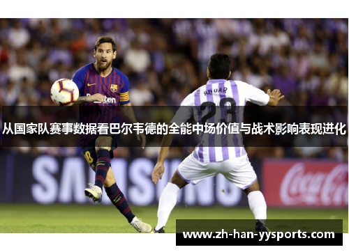 从国家队赛事数据看巴尔韦德的全能中场价值与战术影响表现进化