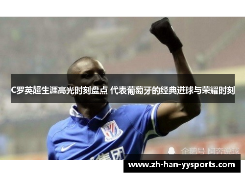 C罗英超生涯高光时刻盘点 代表葡萄牙的经典进球与荣耀时刻