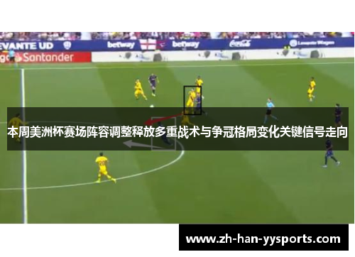 本周美洲杯赛场阵容调整释放多重战术与争冠格局变化关键信号走向