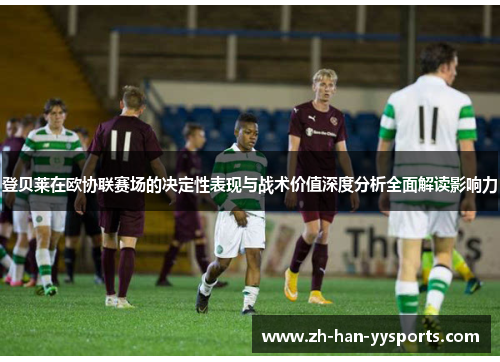 登贝莱在欧协联赛场的决定性表现与战术价值深度分析全面解读影响力