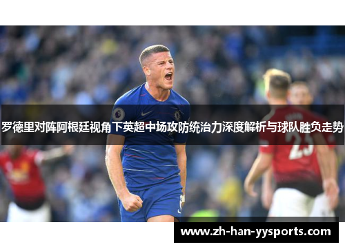 罗德里对阵阿根廷视角下英超中场攻防统治力深度解析与球队胜负走势