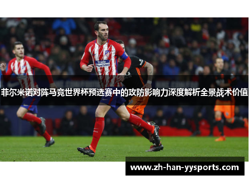 菲尔米诺对阵马竞世界杯预选赛中的攻防影响力深度解析全景战术价值