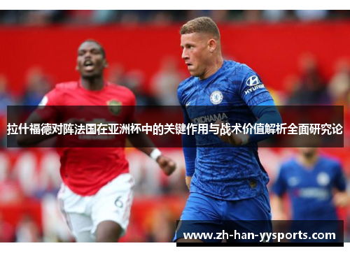 拉什福德对阵法国在亚洲杯中的关键作用与战术价值解析全面研究论
