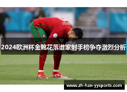 2024欧洲杯金靴花落谁家射手榜争夺激烈分析