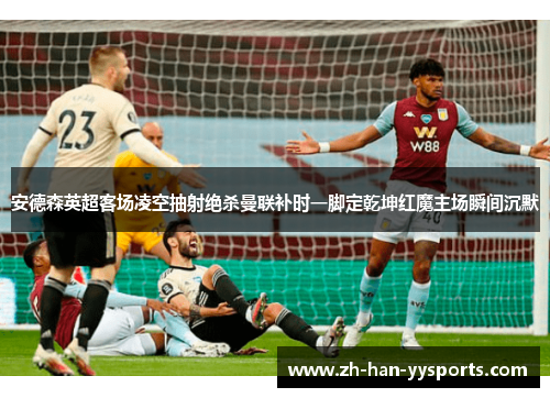 安德森英超客场凌空抽射绝杀曼联补时一脚定乾坤红魔主场瞬间沉默