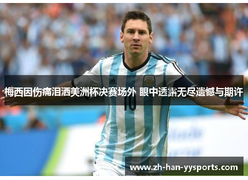 梅西因伤痛泪洒美洲杯决赛场外 眼中透露无尽遗憾与期许