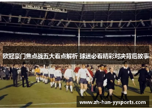 欧冠豪门焦点战五大看点解析 球迷必看精彩对决背后故事