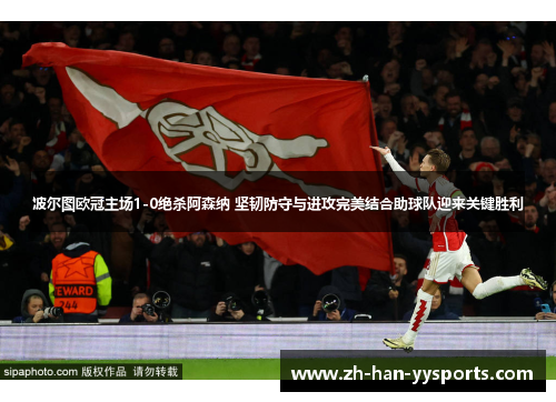 波尔图欧冠主场1-0绝杀阿森纳 坚韧防守与进攻完美结合助球队迎来关键胜利