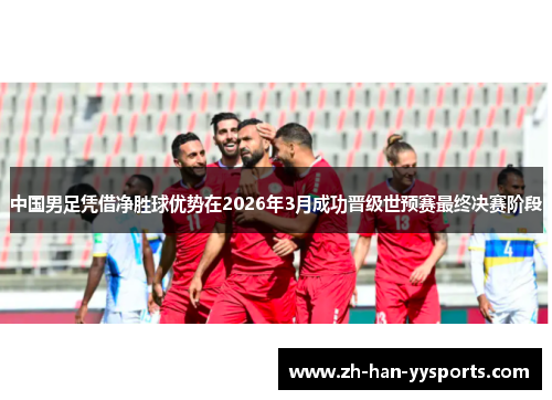 中国男足凭借净胜球优势在2026年3月成功晋级世预赛最终决赛阶段