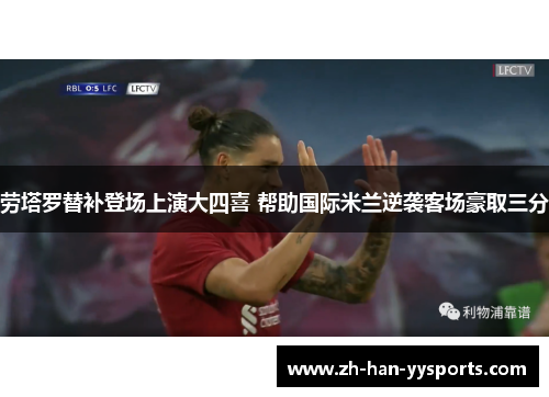 劳塔罗替补登场上演大四喜 帮助国际米兰逆袭客场豪取三分