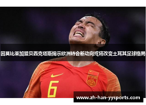 因莫比莱加盟贝西克塔斯揭示欧洲转会新动向或将改变土耳其足球格局