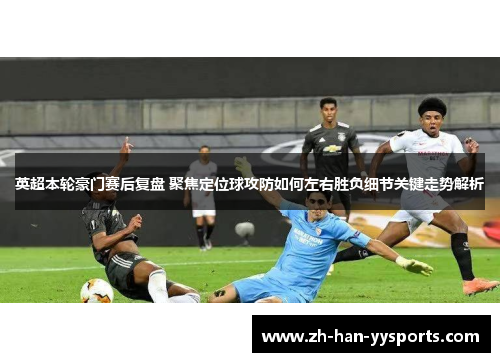 英超本轮豪门赛后复盘 聚焦定位球攻防如何左右胜负细节关键走势解析