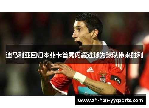 迪马利亚回归本菲卡首秀闪耀进球为球队带来胜利