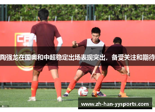 陶强龙在国奥和中超稳定出场表现突出，备受关注和期待