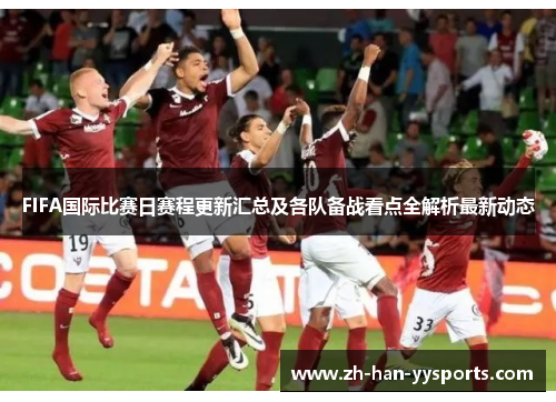 FIFA国际比赛日赛程更新汇总及各队备战看点全解析最新动态