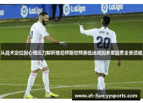 从战术定位到心理压力解析维尼修斯世预赛低迷成因多重因素全景透视