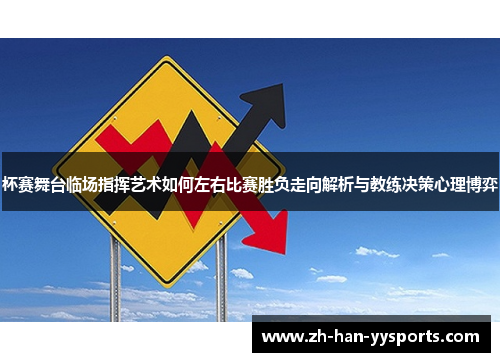杯赛舞台临场指挥艺术如何左右比赛胜负走向解析与教练决策心理博弈