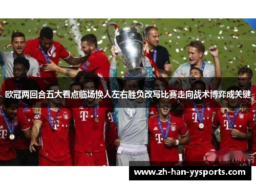 欧冠两回合五大看点临场换人左右胜负改写比赛走向战术博弈成关键