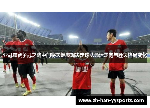 亚冠联赛争冠之路中门将关键表现决定球队命运走向与胜负格局变化