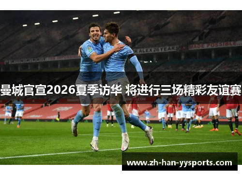 曼城官宣2026夏季访华 将进行三场精彩友谊赛