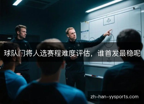 球队门将人选赛程难度评估,谁首发最稳呢 球队门将人选赛程难度评估,谁首发最稳呢