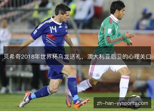 贝希奇2018年世界杯乌龙送礼,澳大利亚后卫的心理关口 贝希奇2018年世界杯乌龙送礼,澳大利亚后卫的心理关口