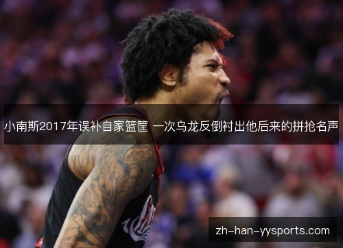 小南斯2017年误补自家篮筐 一次乌龙反倒衬出他后来的拼抢名声 小南斯2017年误补自家篮筐 一次乌龙反倒衬出他后来的拼抢名声