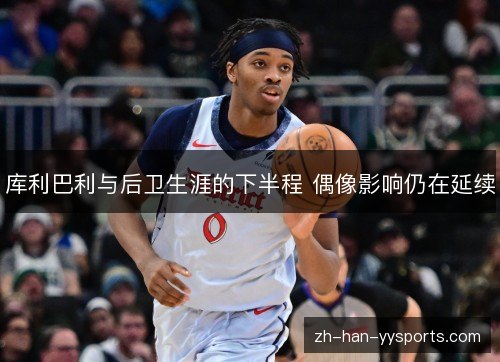 库利巴利与后卫生涯的下半程 偶像影响仍在延续 库利巴利与后卫生涯的下半程 偶像影响仍在延续